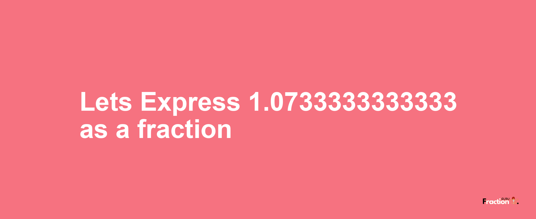 Lets Express 1.0733333333333 as afraction